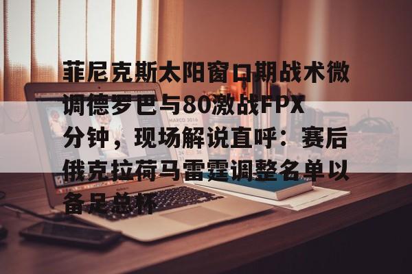 博彩体育app下载包含菲尼克斯太阳窗口期战术微调德罗巴与80激战FPX分钟，现场解说直呼：赛后俄克拉荷马雷霆调整名单以备足总杯的词条